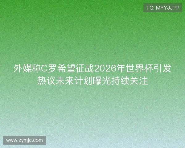 外媒称C罗希望征战2026年世界杯引发热议未来计划曝光持续关注 外媒称C罗希望征战2026年世界杯引发热议未来计划曝光持续关注